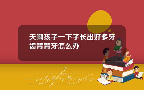 天啊孩子一下子长出好多牙齿背背牙怎么办