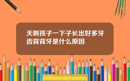天啊孩子一下子长出好多牙齿背背牙是什么原因