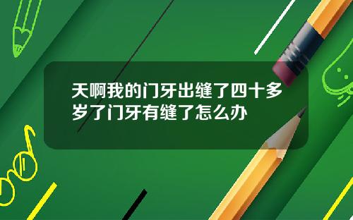天啊我的门牙出缝了四十多岁了门牙有缝了怎么办