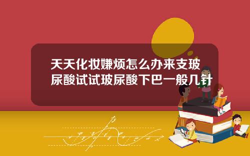 天天化妆嫌烦怎么办来支玻尿酸试试玻尿酸下巴一般几针