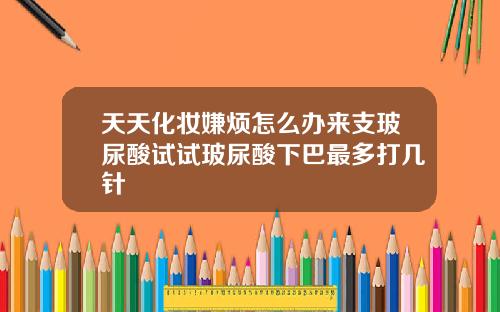 天天化妆嫌烦怎么办来支玻尿酸试试玻尿酸下巴最多打几针