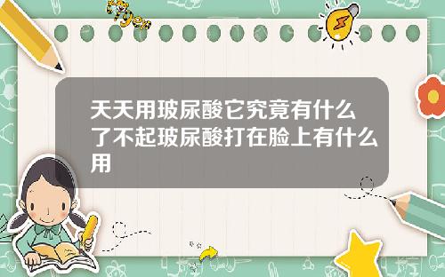 天天用玻尿酸它究竟有什么了不起玻尿酸打在脸上有什么用