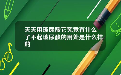 天天用玻尿酸它究竟有什么了不起玻尿酸的用处是什么样的