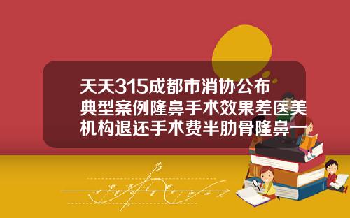 天天315成都市消协公布典型案例隆鼻手术效果差医美机构退还手术费半肋骨隆鼻一般多少钱