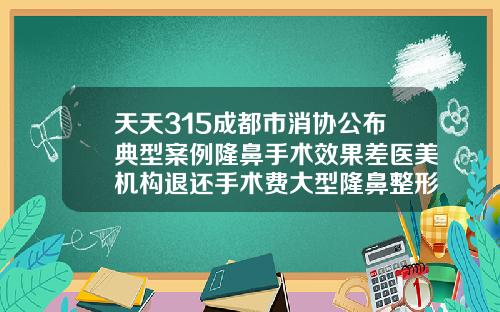 天天315成都市消协公布典型案例隆鼻手术效果差医美机构退还手术费大型隆鼻整形整容医院