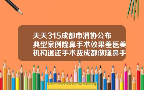 天天315成都市消协公布典型案例隆鼻手术效果差医美机构退还手术费成都做隆鼻手术的医院