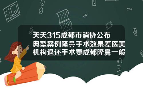 天天315成都市消协公布典型案例隆鼻手术效果差医美机构退还手术费成都隆鼻一般需要多少钱一次