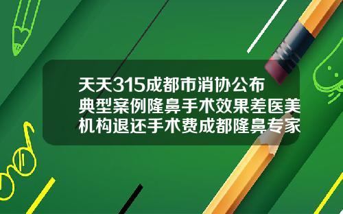 天天315成都市消协公布典型案例隆鼻手术效果差医美机构退还手术费成都隆鼻专家前十名