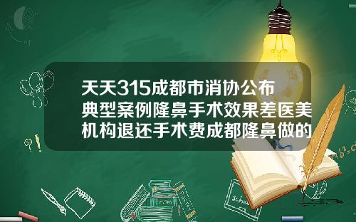 天天315成都市消协公布典型案例隆鼻手术效果差医美机构退还手术费成都隆鼻做的好的医生排名