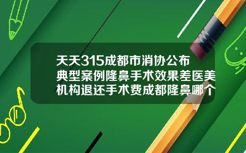 天天315成都市消协公布典型案例隆鼻手术效果差医美机构退还手术费成都隆鼻哪个医生技术好啊知乎