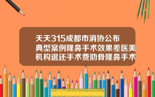天天315成都市消协公布典型案例隆鼻手术效果差医美机构退还手术费肋骨隆鼻手术价格