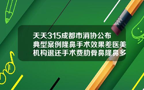 天天315成都市消协公布典型案例隆鼻手术效果差医美机构退还手术费肋骨鼻隆鼻多少钱