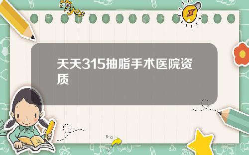 天天315抽脂手术医院资质