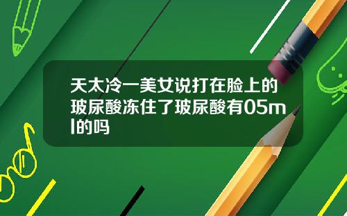天太冷一美女说打在脸上的玻尿酸冻住了玻尿酸有05ml的吗