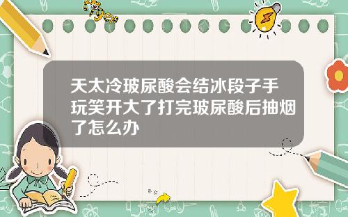 天太冷玻尿酸会结冰段子手玩笑开大了打完玻尿酸后抽烟了怎么办
