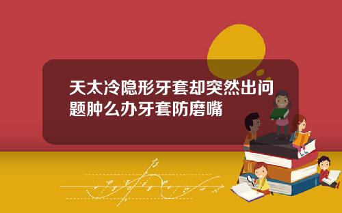 天太冷隐形牙套却突然出问题肿么办牙套防磨嘴