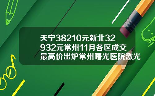天宁38210元新北32932元常州11月各区成交最高价出炉常州曙光医院激光祛斑价格