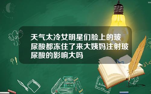 天气太冷女明星们脸上的玻尿酸都冻住了来大姨妈注射玻尿酸的影响大吗