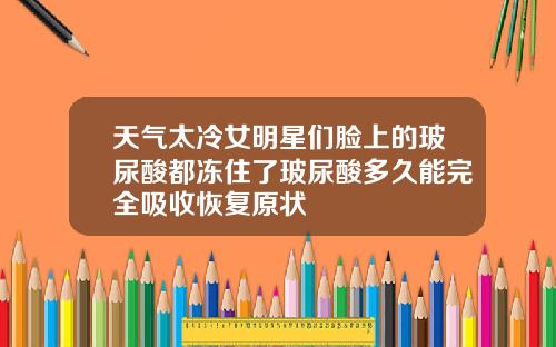 天气太冷女明星们脸上的玻尿酸都冻住了玻尿酸多久能完全吸收恢复原状