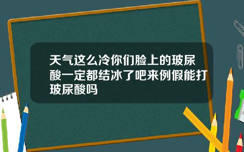 天气这么冷你们脸上的玻尿酸一定都结冰了吧来例假能打玻尿酸吗