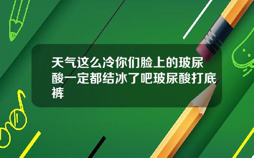 天气这么冷你们脸上的玻尿酸一定都结冰了吧玻尿酸打底裤