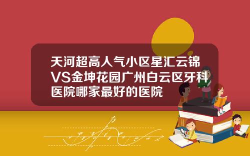 天河超高人气小区星汇云锦VS金坤花园广州白云区牙科医院哪家最好的医院