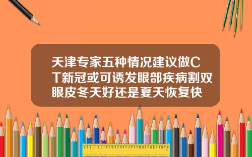 天津专家五种情况建议做CT新冠或可诱发眼部疾病割双眼皮冬天好还是夏天恢复快