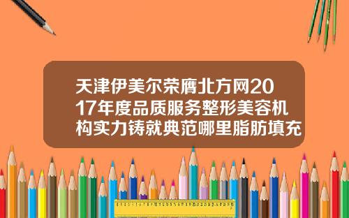 天津伊美尔荣膺北方网2017年度品质服务整形美容机构实力铸就典范哪里脂肪填充效果好