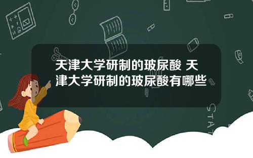 天津大学研制的玻尿酸 天津大学研制的玻尿酸有哪些