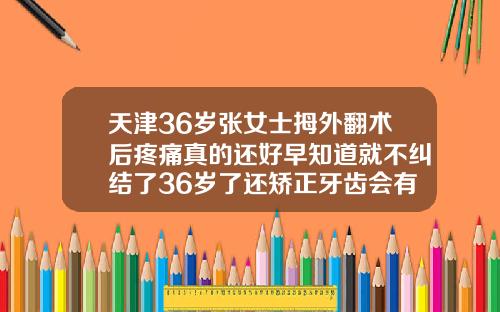 天津36岁张女士拇外翻术后疼痛真的还好早知道就不纠结了36岁了还矫正牙齿会有什么后遗症