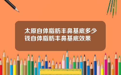 太原自体脂肪丰鼻基底多少钱自体脂肪丰鼻基底效果