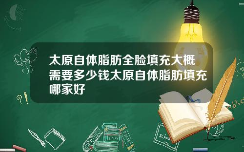 太原自体脂肪全脸填充大概需要多少钱太原自体脂肪填充哪家好
