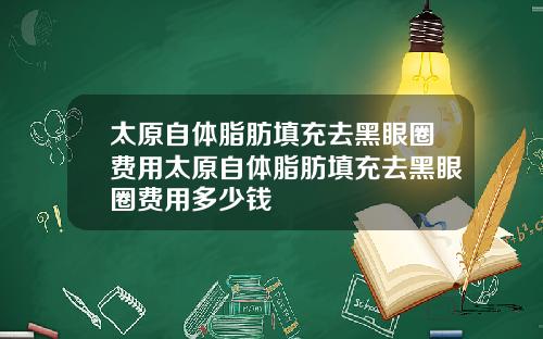 太原自体脂肪填充去黑眼圈费用太原自体脂肪填充去黑眼圈费用多少钱