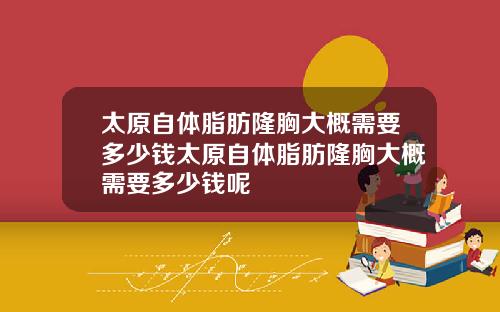 太原自体脂肪隆胸大概需要多少钱太原自体脂肪隆胸大概需要多少钱呢