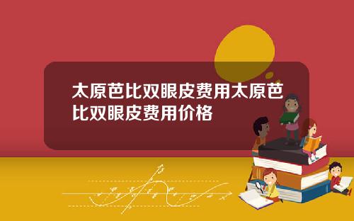 太原芭比双眼皮费用太原芭比双眼皮费用价格