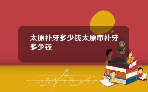 太原补牙多少钱太原市补牙多少钱