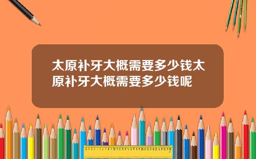 太原补牙大概需要多少钱太原补牙大概需要多少钱呢