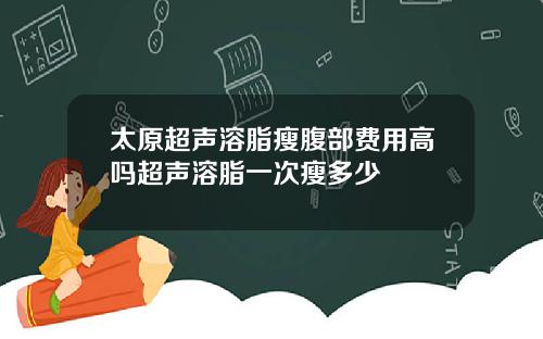 太原超声溶脂瘦腹部费用高吗超声溶脂一次瘦多少