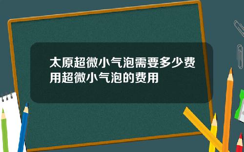 太原超微小气泡需要多少费用超微小气泡的费用