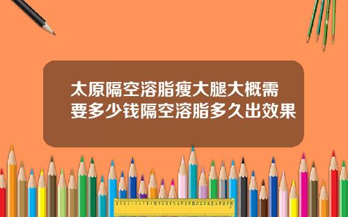 太原隔空溶脂瘦大腿大概需要多少钱隔空溶脂多久出效果