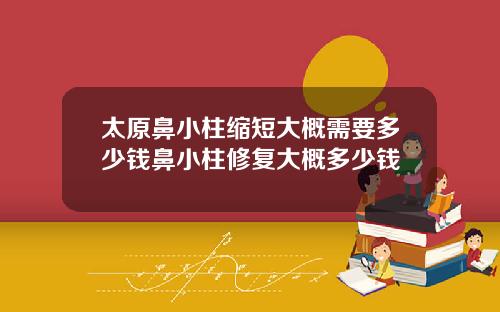 太原鼻小柱缩短大概需要多少钱鼻小柱修复大概多少钱