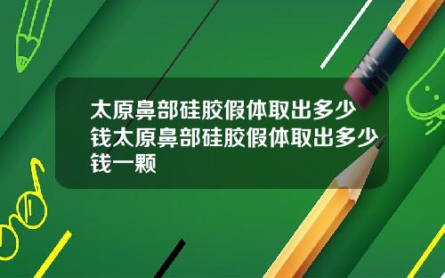 太原鼻部硅胶假体取出多少钱太原鼻部硅胶假体取出多少钱一颗