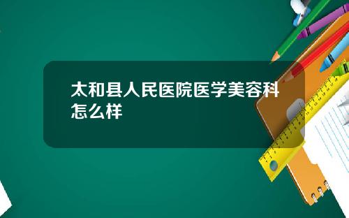 太和县人民医院医学美容科怎么样