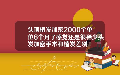 头顶植发加密2000个单位6个月了感觉还是很稀少头发加密手术和植发差别