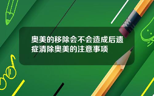 奥美的移除会不会造成后遗症清除奥美的注意事项