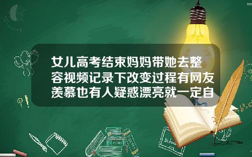 女儿高考结束妈妈带她去整容视频记录下改变过程有网友羡慕也有人疑惑漂亮就一定自信绍兴吸脂瘦身