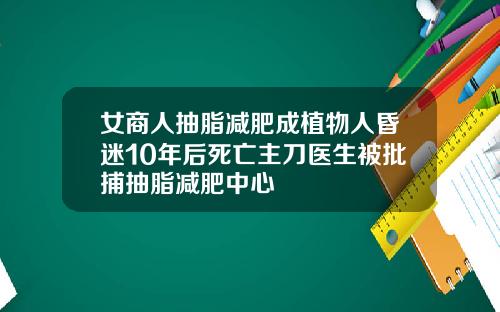女商人抽脂减肥成植物人昏迷10年后死亡主刀医生被批捕抽脂减肥中心