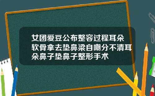 女团爱豆公布整容过程耳朵软骨拿去垫鼻梁自嘲分不清耳朵鼻子垫鼻子整形手术