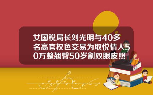 女国税局长刘光明与40多名高官权色交易为取悦情人50万整翘臀50岁割双眼皮照片