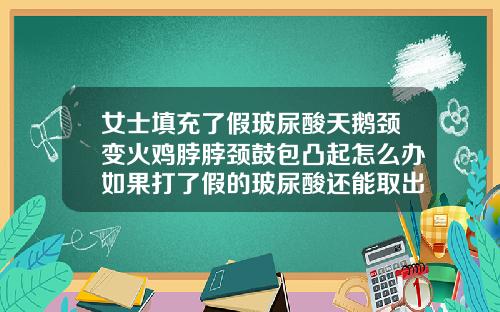 女士填充了假玻尿酸天鹅颈变火鸡脖脖颈鼓包凸起怎么办如果打了假的玻尿酸还能取出来吗